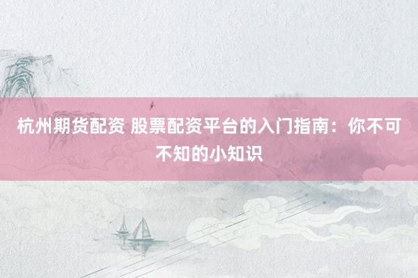 杭州期货配资 股票配资平台的入门指南：你不可不知的小知识