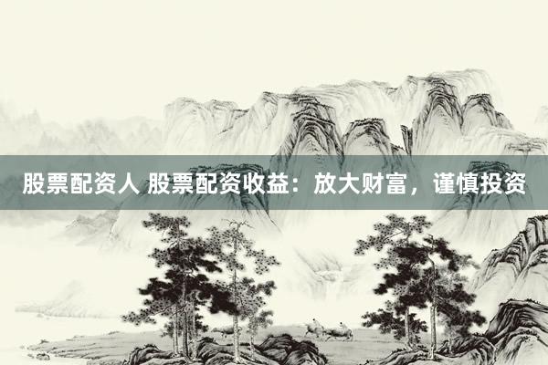 股票配资人 股票配资收益：放大财富，谨慎投资