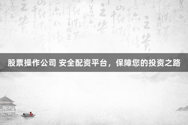 股票操作公司 安全配资平台，保障您的投资之路