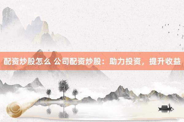 配资炒股怎么 公司配资炒股：助力投资，提升收益