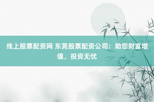 线上股票配资网 东莞股票配资公司：助您财富增值，投资无忧