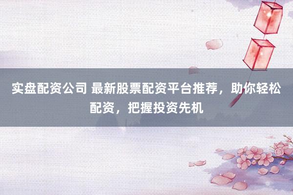 实盘配资公司 最新股票配资平台推荐，助你轻松配资，把握投资先机