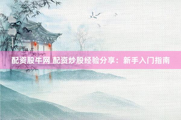 配资股牛网 配资炒股经验分享：新手入门指南