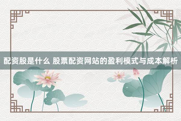配资股是什么 股票配资网站的盈利模式与成本解析