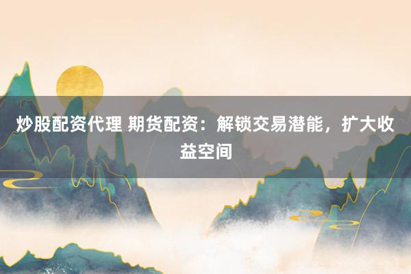 炒股配资代理 期货配资：解锁交易潜能，扩大收益空间