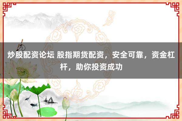 炒股配资论坛 股指期货配资，安全可靠，资金杠杆，助你投资成功
