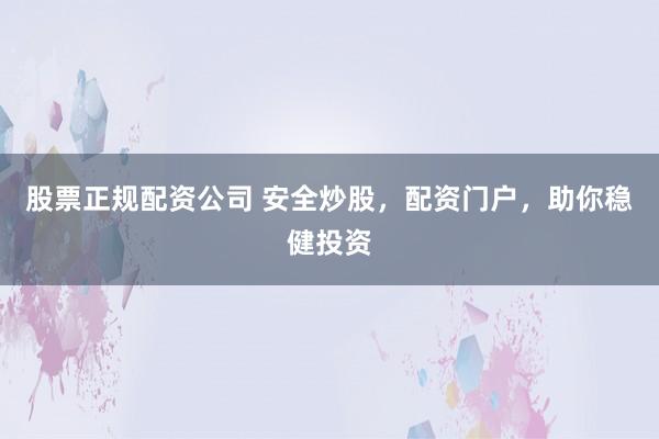 股票正规配资公司 安全炒股，配资门户，助你稳健投资