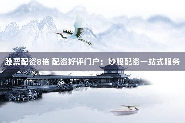 股票配资8倍 配资好评门户：炒股配资一站式服务