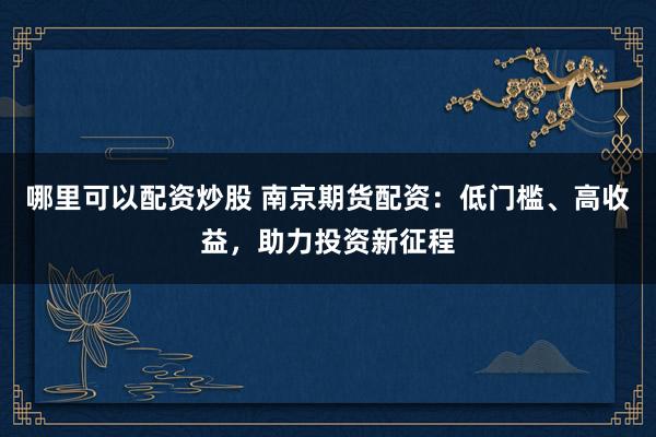 哪里可以配资炒股 南京期货配资：低门槛、高收益，助力投资新征程