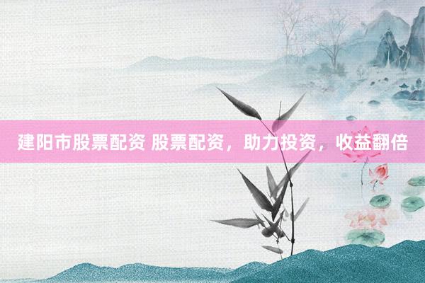 建阳市股票配资 股票配资，助力投资，收益翻倍