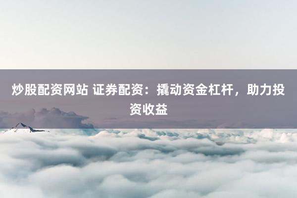 炒股配资网站 证券配资：撬动资金杠杆，助力投资收益