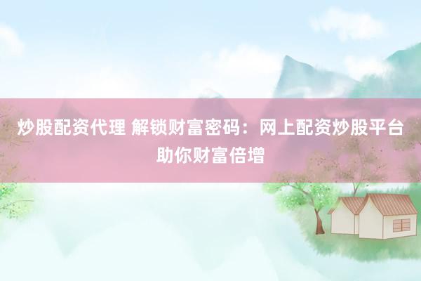 炒股配资代理 解锁财富密码：网上配资炒股平台助你财富倍增