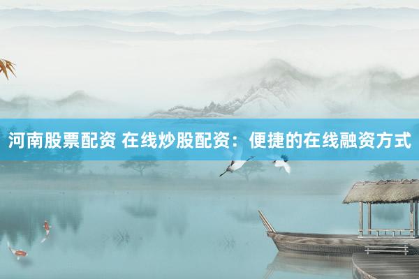 河南股票配资 在线炒股配资：便捷的在线融资方式