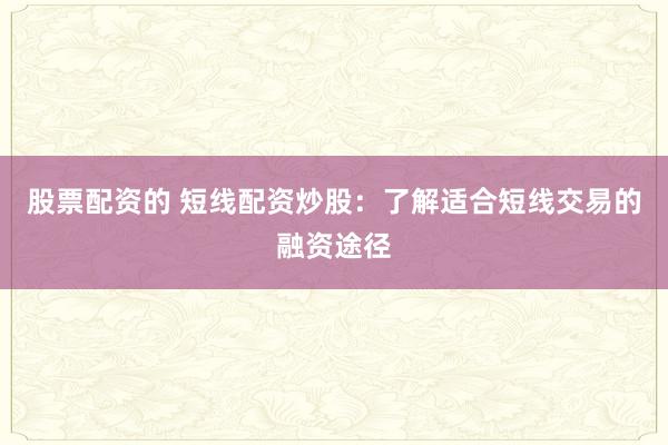 股票配资的 短线配资炒股：了解适合短线交易的融资途径