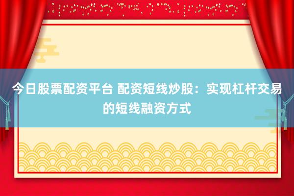 今日股票配资平台 配资短线炒股：实现杠杆交易的短线融资方式