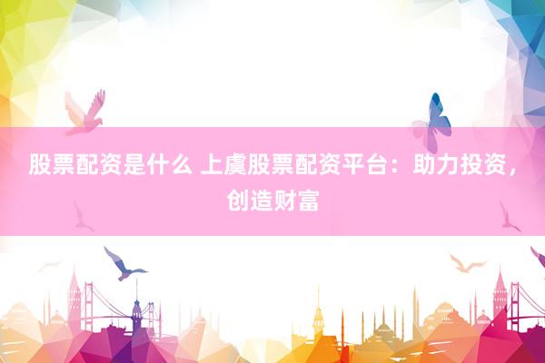 股票配资是什么 上虞股票配资平台：助力投资，创造财富