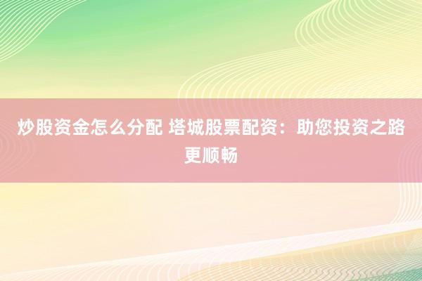 炒股资金怎么分配 塔城股票配资：助您投资之路更顺畅