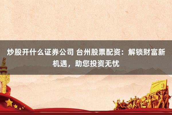 炒股开什么证券公司 台州股票配资：解锁财富新机遇，助您投资无忧