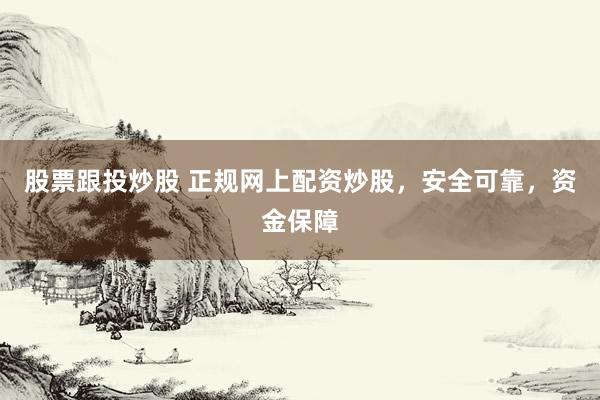 股票跟投炒股 正规网上配资炒股，安全可靠，资金保障