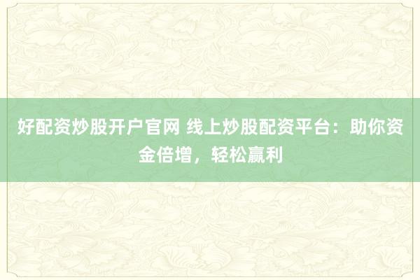 好配资炒股开户官网 线上炒股配资平台：助你资金倍增，轻松赢利