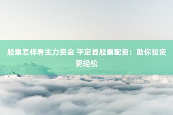 股票怎样看主力资金 平定县股票配资：助你投资更轻松