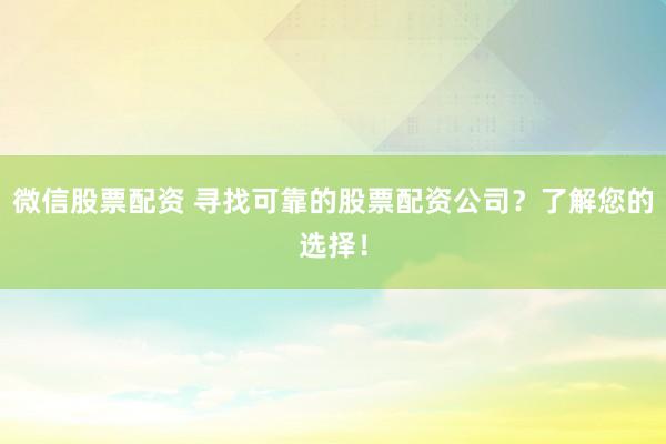 微信股票配资 寻找可靠的股票配资公司？了解您的选择！