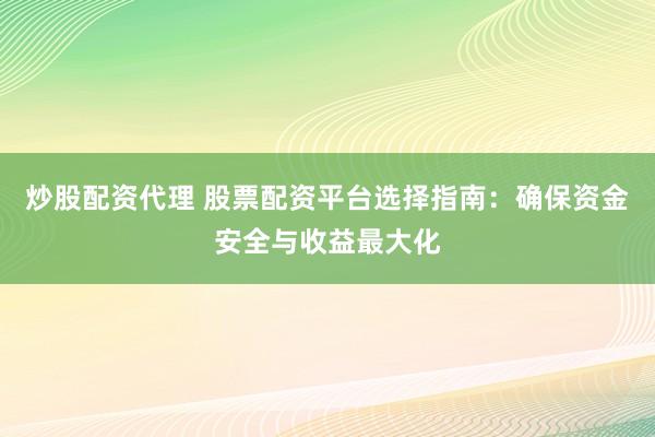 炒股配资代理 股票配资平台选择指南：确保资金安全与收益最大化