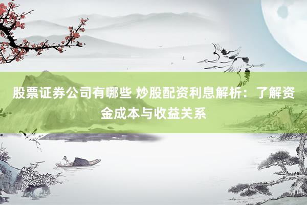 股票证券公司有哪些 炒股配资利息解析：了解资金成本与收益关系