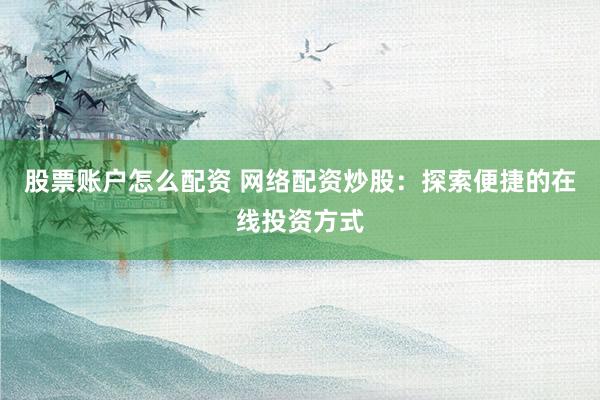 股票账户怎么配资 网络配资炒股：探索便捷的在线投资方式