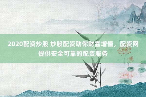 2020配资炒股 炒股配资助你财富增值，配资网提供安全可靠的配资服务