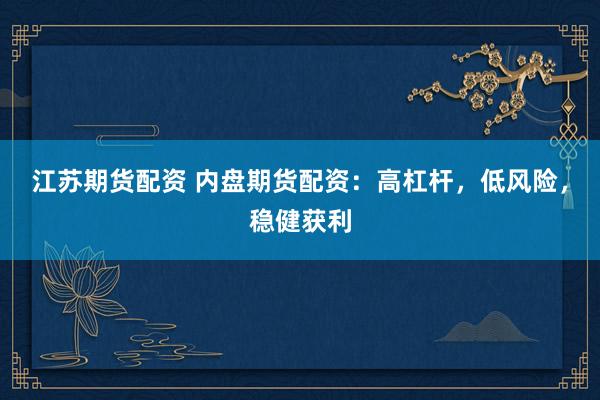 江苏期货配资 内盘期货配资：高杠杆，低风险，稳健获利