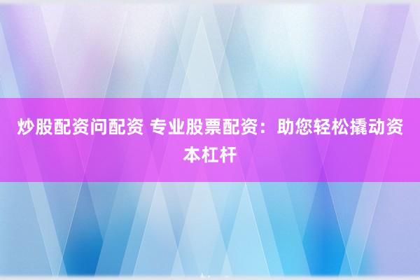 炒股配资问配资 专业股票配资：助您轻松撬动资本杠杆
