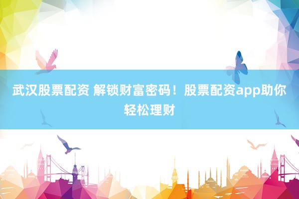 武汉股票配资 解锁财富密码！股票配资app助你轻松理财