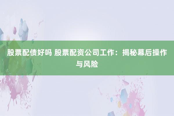 股票配债好吗 股票配资公司工作：揭秘幕后操作与风险