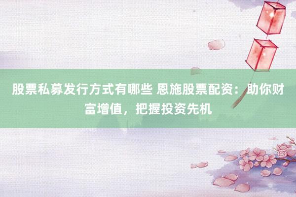 股票私募发行方式有哪些 恩施股票配资：助你财富增值，把握投资先机
