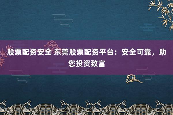 股票配资安全 东莞股票配资平台：安全可靠，助您投资致富