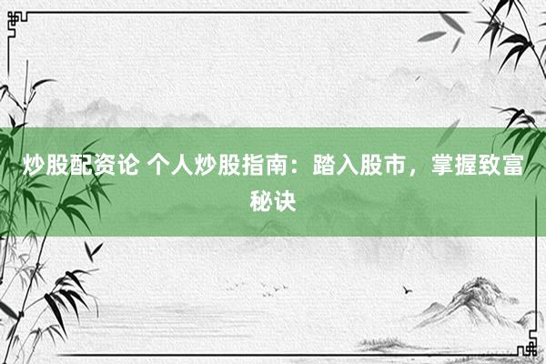 炒股配资论 个人炒股指南：踏入股市，掌握致富秘诀