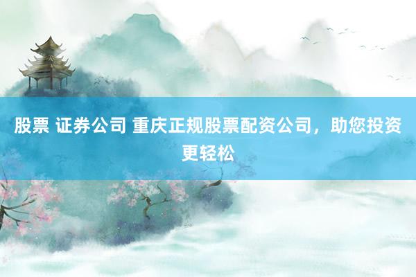 股票 证券公司 重庆正规股票配资公司，助您投资更轻松