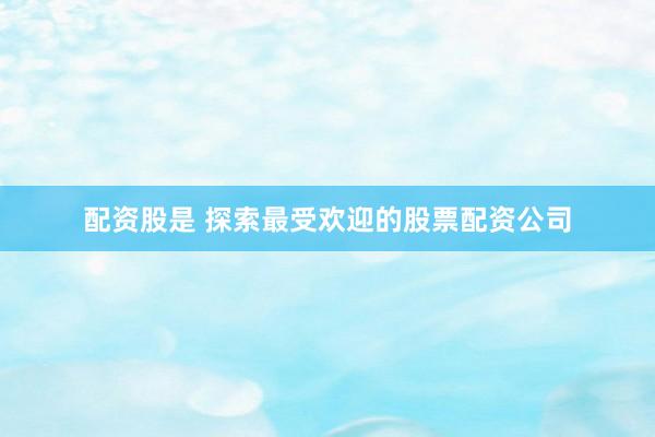 配资股是 探索最受欢迎的股票配资公司