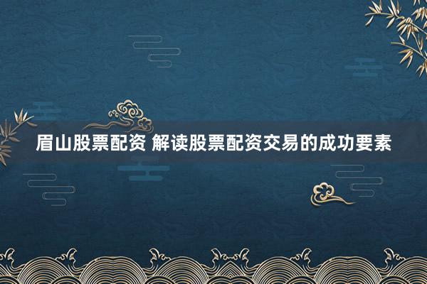 眉山股票配资 解读股票配资交易的成功要素
