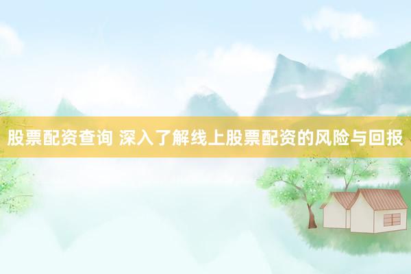 股票配资查询 深入了解线上股票配资的风险与回报