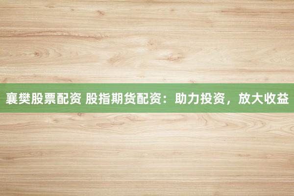 襄樊股票配资 股指期货配资：助力投资，放大收益