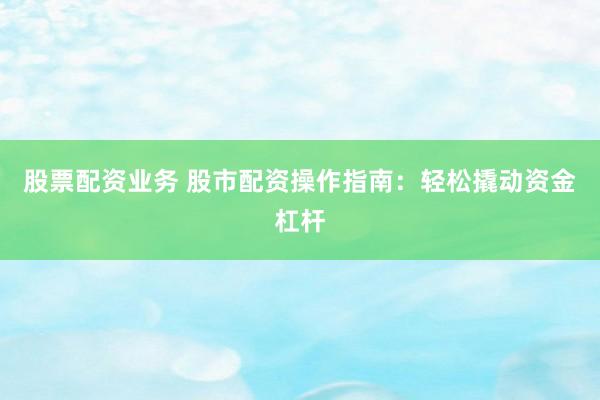 股票配资业务 股市配资操作指南：轻松撬动资金杠杆
