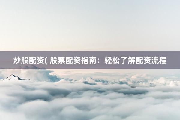炒股配资( 股票配资指南：轻松了解配资流程