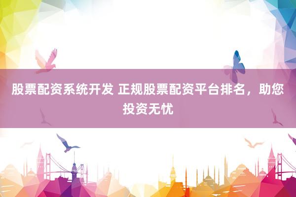 股票配资系统开发 正规股票配资平台排名，助您投资无忧