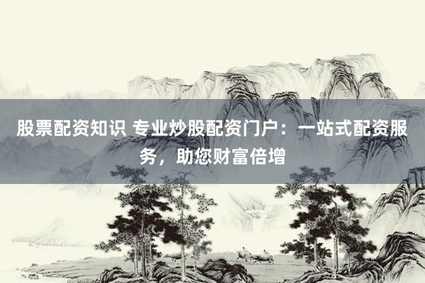 股票配资知识 专业炒股配资门户：一站式配资服务，助您财富倍增