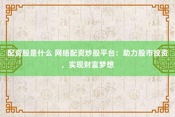 配资股是什么 网络配资炒股平台：助力股市投资，实现财富梦想
