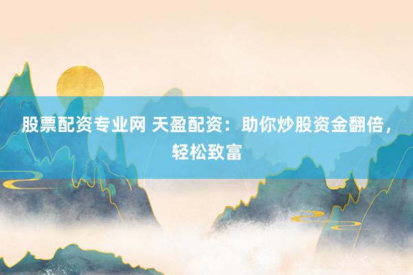 股票配资专业网 天盈配资：助你炒股资金翻倍，轻松致富