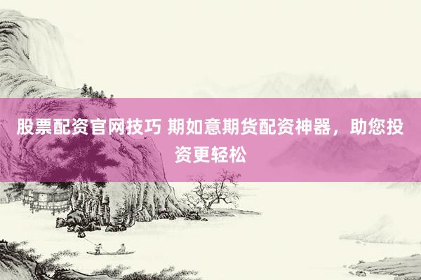 股票配资官网技巧 期如意期货配资神器，助您投资更轻松