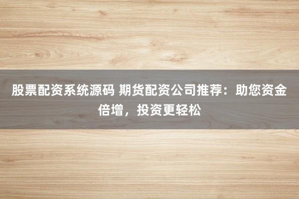 股票配资系统源码 期货配资公司推荐：助您资金倍增，投资更轻松